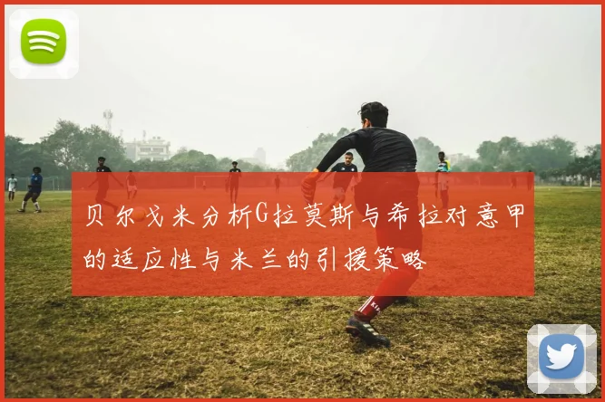 贝尔戈米分析G拉莫斯与希拉对意甲的适应性与米兰的引援策略