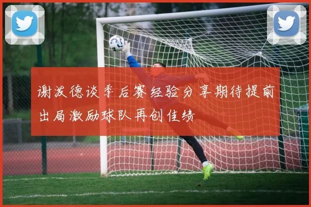谢泼德谈季后赛经验分享期待提前出局激励球队再创佳绩