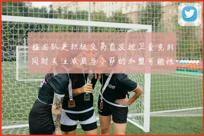 猛龙队更积极交易首发控卫奎克利同时关注浓眉与小萨的加盟可能性
