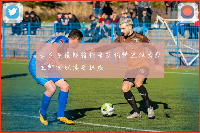 法兰克福即将任命艾伯特里拉为新主帅协议接近达成