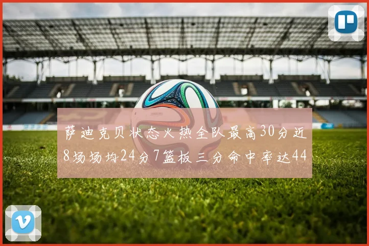 萨迪克贝状态火热全队最高30分近8场场均24分7篮板三分命中率达44