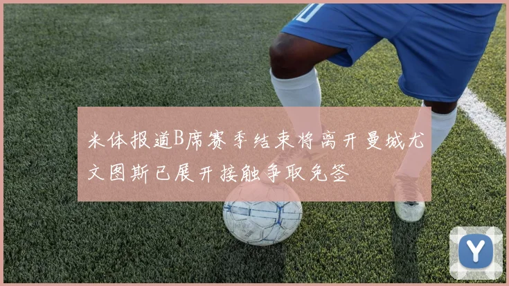 米体报道B席赛季结束将离开曼城尤文图斯已展开接触争取免签