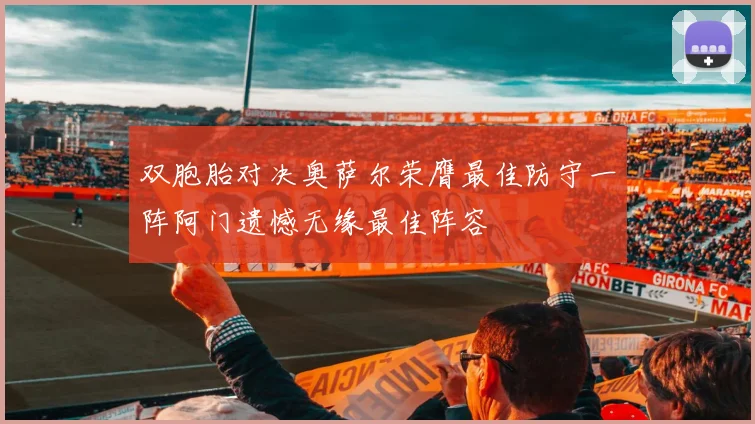 双胞胎对决奥萨尔荣膺最佳防守一阵阿门遗憾无缘最佳阵容