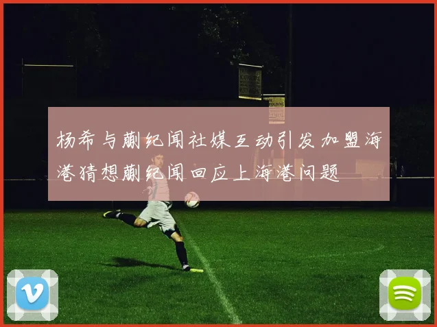 杨希与蒯纪闻社媒互动引发加盟海港猜想蒯纪闻回应上海港问题