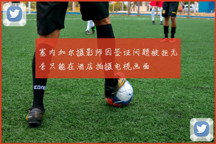 塞内加尔摄影师因签证问题被拒无奈只能在酒店拍摄电视画面