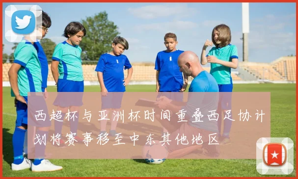 西超杯与亚洲杯时间重叠西足协计划将赛事移至中东其他地区