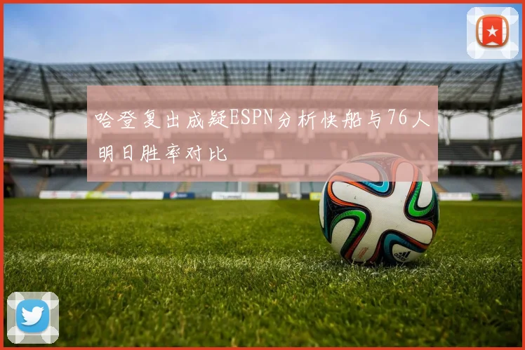 哈登复出成疑ESPN分析快船与76人明日胜率对比