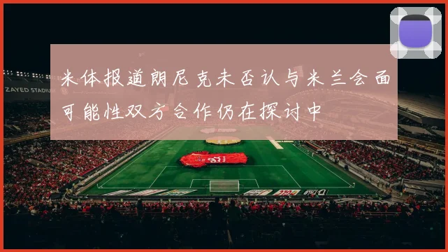 米体报道朗尼克未否认与米兰会面可能性双方合作仍在探讨中