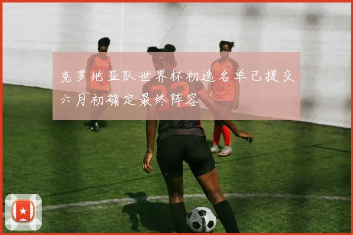 克罗地亚队世界杯初选名单已提交六月初确定最终阵容