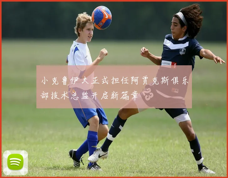 小克鲁伊夫正式担任阿贾克斯俱乐部技术总监开启新篇章