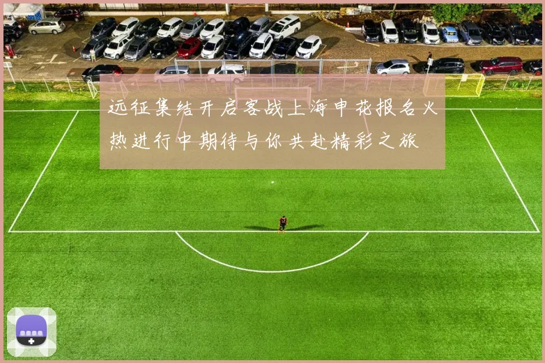 远征集结开启客战上海申花报名火热进行中期待与你共赴精彩之旅