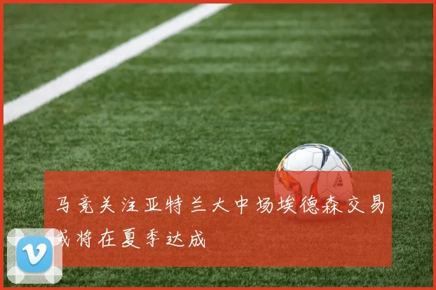 马竞关注亚特兰大中场埃德森交易或将在夏季达成