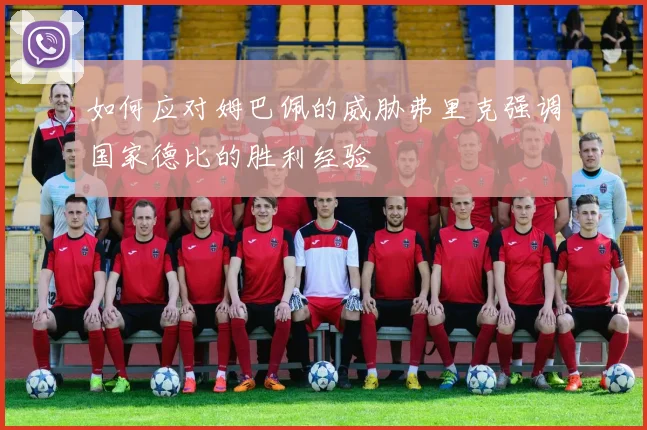 如何应对姆巴佩的威胁弗里克强调国家德比的胜利经验