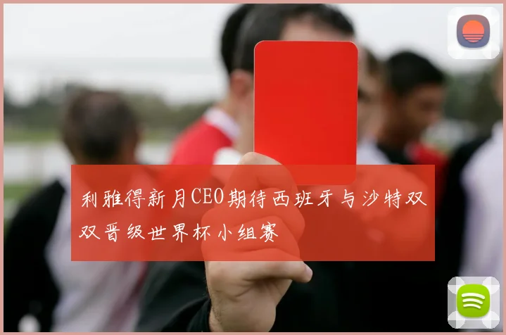 利雅得新月CEO期待西班牙与沙特双双晋级世界杯小组赛