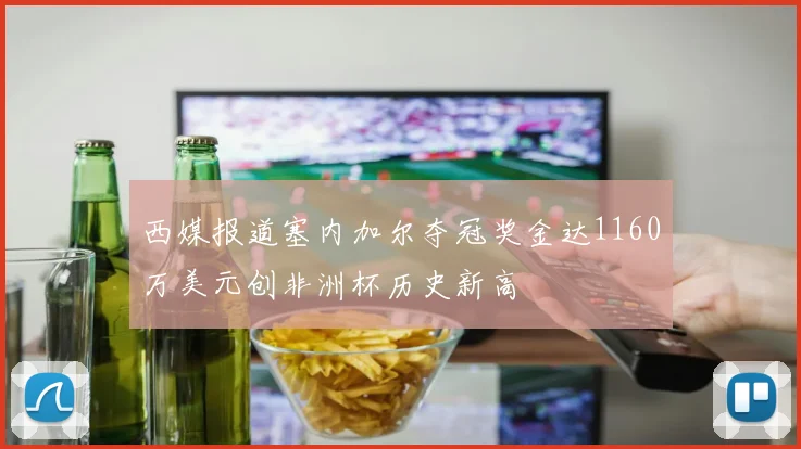 西媒报道塞内加尔夺冠奖金达1160万美元创非洲杯历史新高