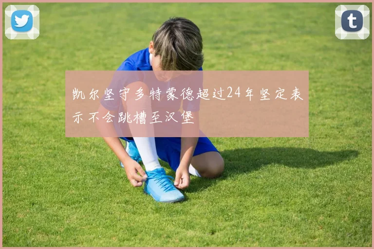 凯尔坚守多特蒙德超过24年坚定表示不会跳槽至汉堡