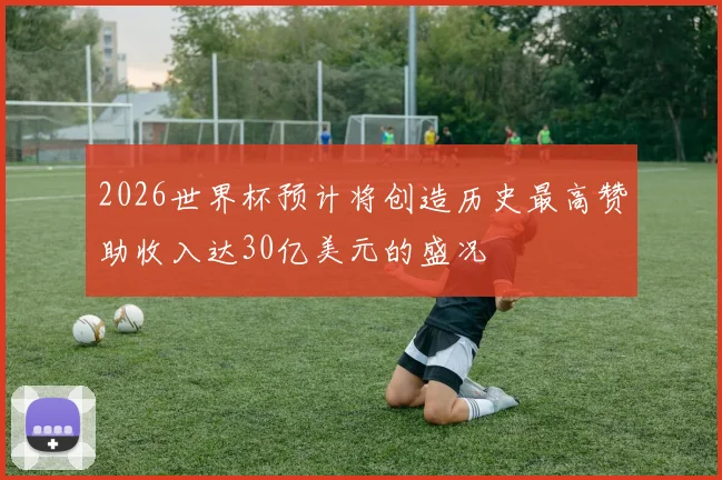 2026世界杯预计将创造历史最高赞助收入达30亿美元的盛况