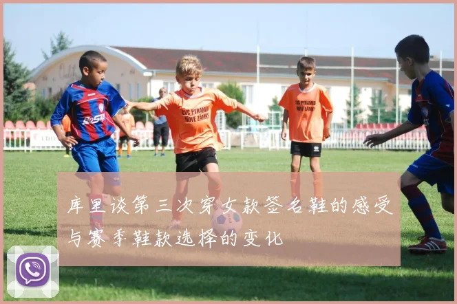 库里谈第三次穿女款签名鞋的感受与赛季鞋款选择的变化