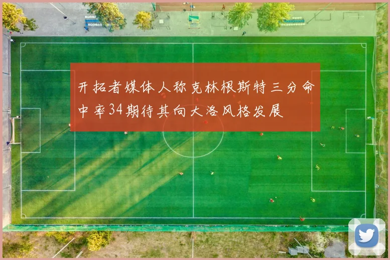 开拓者媒体人称克林根斯特三分命中率34期待其向大洛风格发展