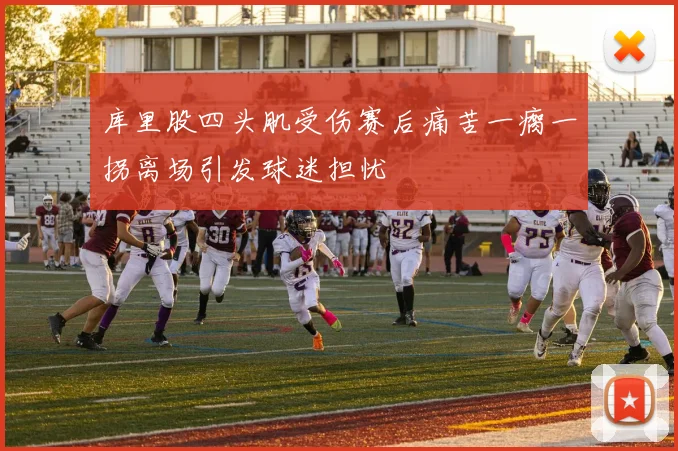 库里股四头肌受伤赛后痛苦一瘸一拐离场引发球迷担忧