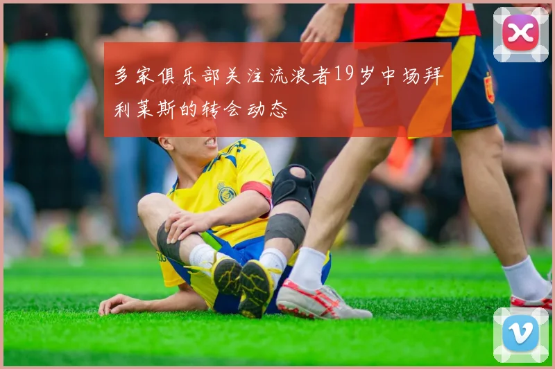 多家俱乐部关注流浪者19岁中场拜利莱斯的转会动态