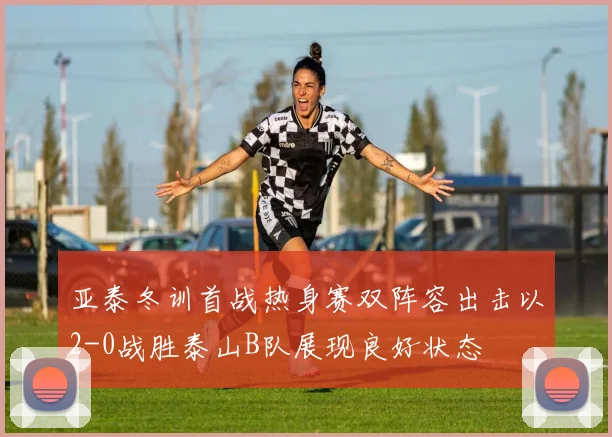 亚泰冬训首战热身赛双阵容出击以2-0战胜泰山B队展现良好状态