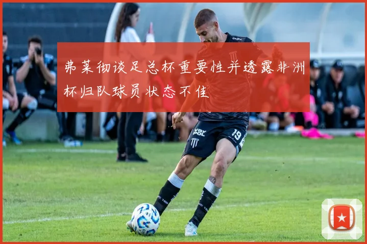 弗莱彻谈足总杯重要性并透露非洲杯归队球员状态不佳