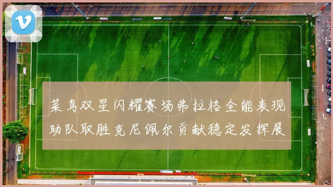 菜鸟双星闪耀赛场弗拉格全能表现助队取胜克尼佩尔贡献稳定发挥展现潜力