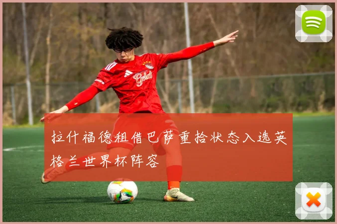 拉什福德租借巴萨重拾状态入选英格兰世界杯阵容