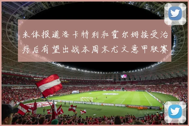 米体报道洛卡特利和霍尔姆接受治疗后有望出战本周末尤文意甲联赛
