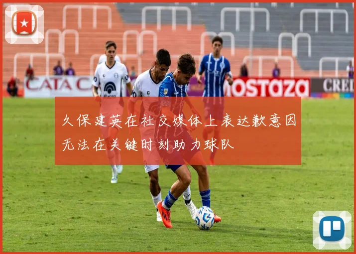 久保建英在社交媒体上表达歉意因无法在关键时刻助力球队