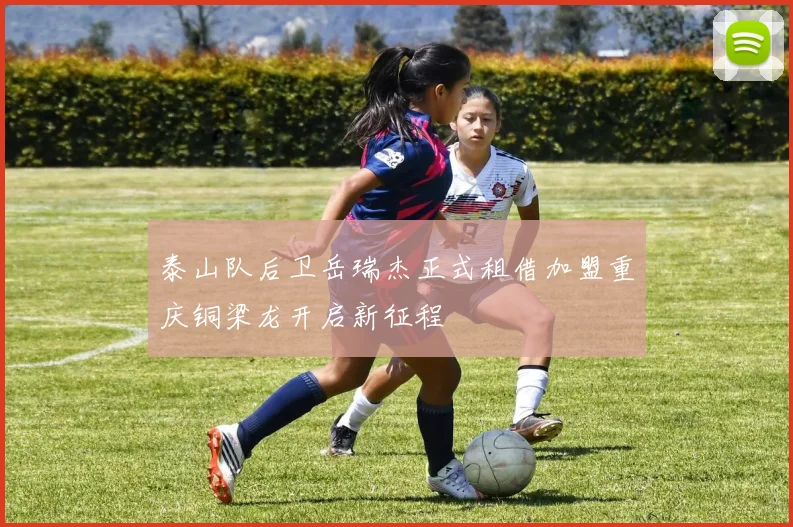 泰山队后卫岳瑞杰正式租借加盟重庆铜梁龙开启新征程